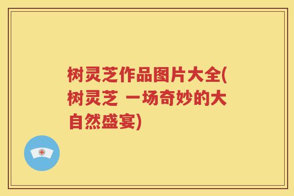 树灵芝作品图片大全(树灵芝 一场奇妙的大自然盛宴)