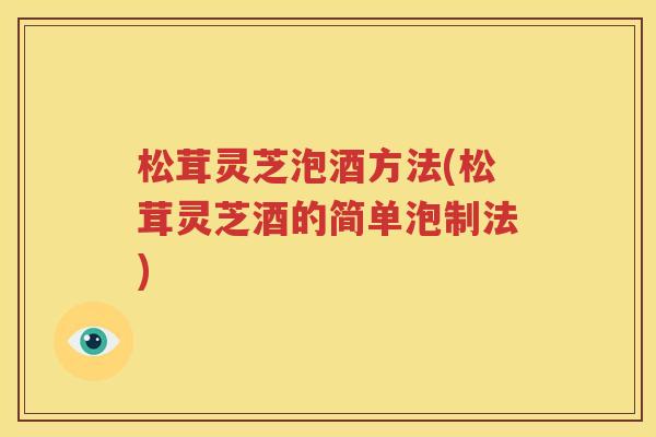 松茸灵芝泡酒方法(松茸灵芝酒的简单泡制法)
