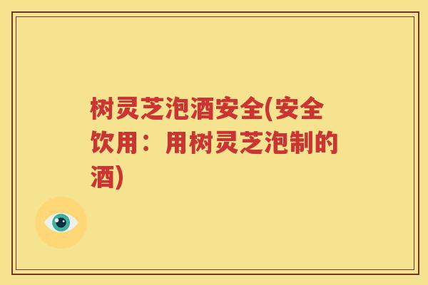 树灵芝泡酒安全(安全饮用：用树灵芝泡制的酒)