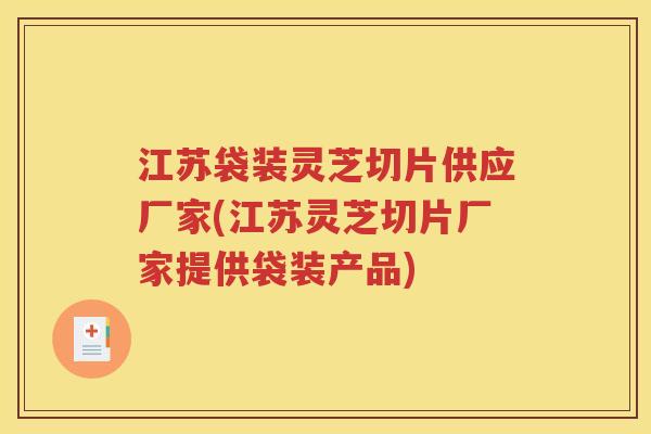 江苏袋装灵芝切片供应厂家(江苏灵芝切片厂家提供袋装产品)
