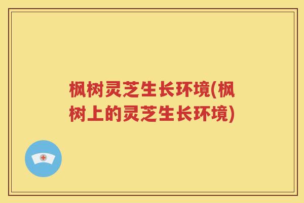 枫树灵芝生长环境(枫树上的灵芝生长环境)