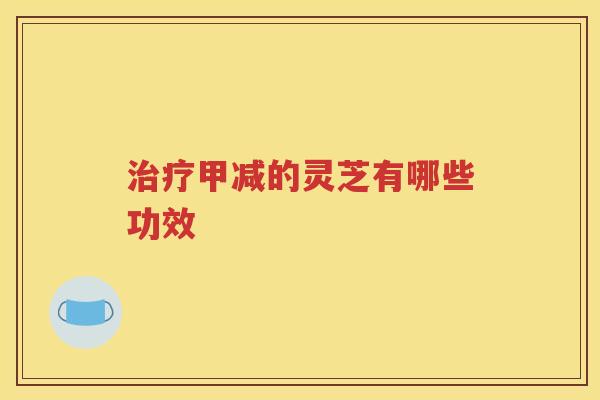 治疗甲减的灵芝有哪些功效