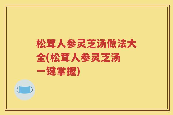 松茸人参灵芝汤做法大全(松茸人参灵芝汤 一键掌握)