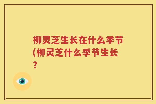 柳灵芝生长在什么季节(柳灵芝什么季节生长？