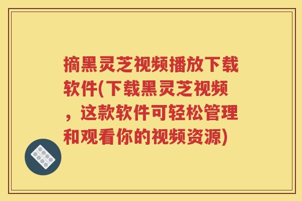 摘黑灵芝视频播放下载软件(下载黑灵芝视频，这款软件可轻松管理和观看你的视频资源)