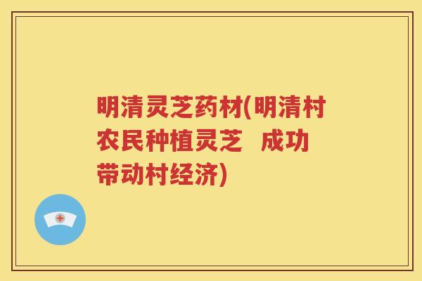 明清灵芝药材(明清村农民种植灵芝  成功带动村经济)