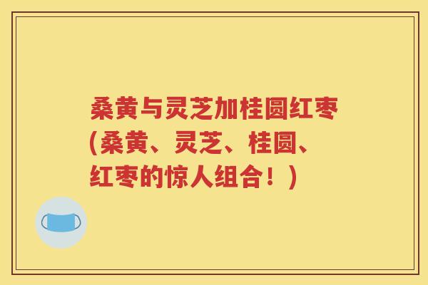 桑黄与灵芝加桂圆红枣(桑黄、灵芝、桂圆、红枣的惊人组合！)