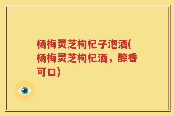 杨梅灵芝枸杞子泡酒(杨梅灵芝枸杞酒，醇香可口)