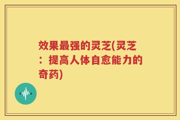 效果最强的灵芝(灵芝：提高人体自愈能力的奇药)