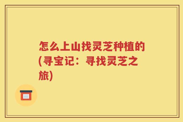 怎么上山找灵芝种植的(寻宝记：寻找灵芝之旅)
