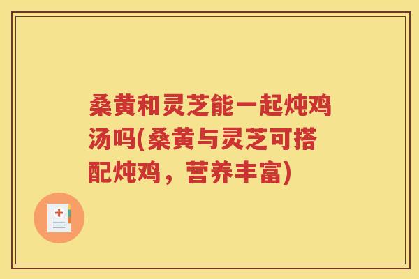桑黄和灵芝能一起炖鸡汤吗(桑黄与灵芝可搭配炖鸡，营养丰富)