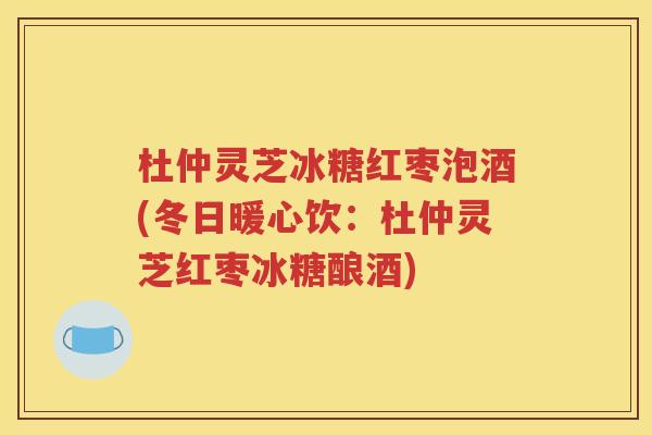 杜仲灵芝冰糖红枣泡酒(冬日暖心饮：杜仲灵芝红枣冰糖酿酒)