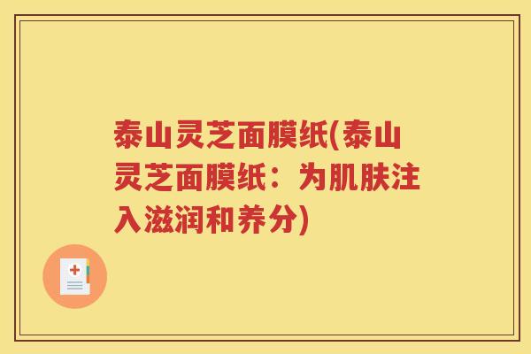 泰山灵芝面膜纸(泰山灵芝面膜纸：为肌肤注入滋润和养分)