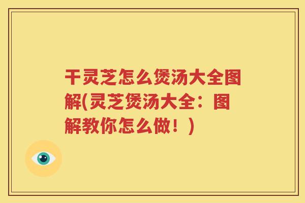 干灵芝怎么煲汤大全图解(灵芝煲汤大全：图解教你怎么做！)