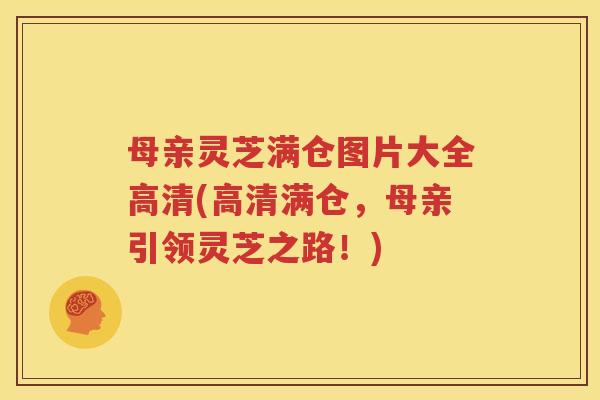 母亲灵芝满仓图片大全高清(高清满仓，母亲引领灵芝之路！)
