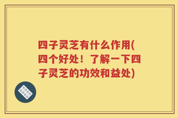 四子灵芝有什么作用(四个好处！了解一下四子灵芝的功效和益处)