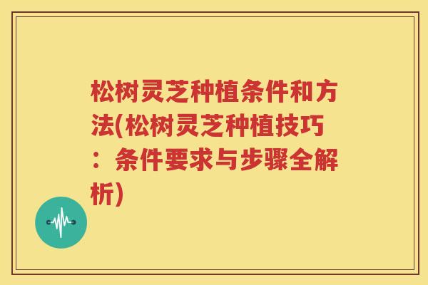 松树灵芝种植条件和方法(松树灵芝种植技巧：条件要求与步骤全解析)