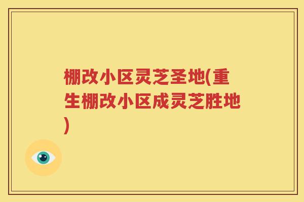 棚改小区灵芝圣地(重生棚改小区成灵芝胜地)