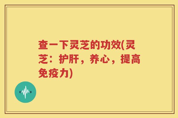 查一下灵芝的功效(灵芝：护肝，养心，提高免疫力)