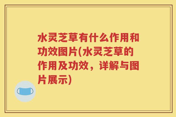 水灵芝草有什么作用和功效图片(水灵芝草的作用及功效，详解与图片展示)