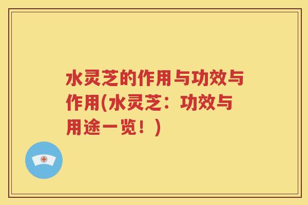 水灵芝的作用与功效与作用(水灵芝：功效与用途一览！)