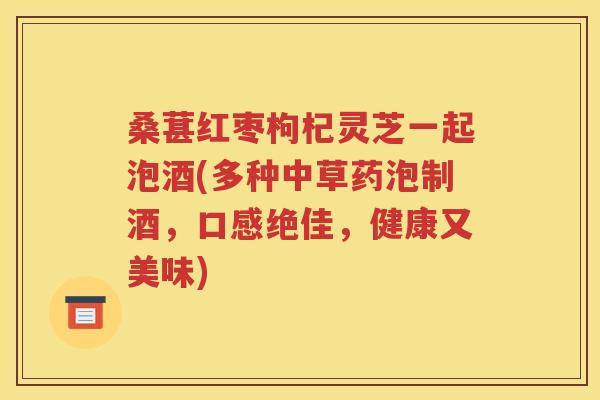 桑葚红枣枸杞灵芝一起泡酒(多种中草药泡制酒，口感绝佳，健康又美味)