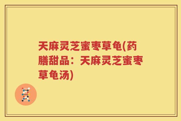 天麻灵芝蜜枣草龟(药膳甜品：天麻灵芝蜜枣草龟汤)