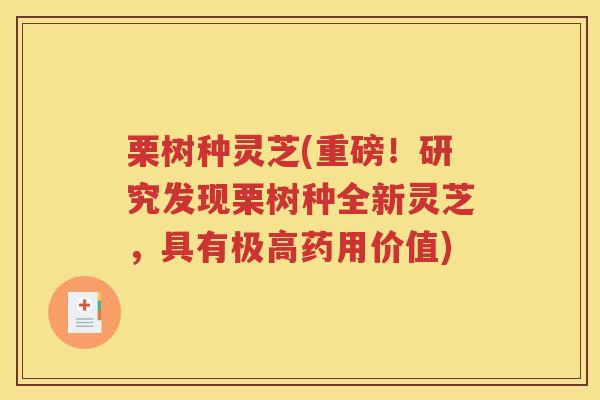 栗树种灵芝(重磅！研究发现栗树种全新灵芝，具有极高药用价值)