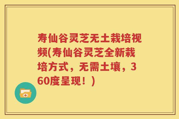 寿仙谷灵芝无土栽培视频(寿仙谷灵芝全新栽培方式，无需土壤，360度呈现！)