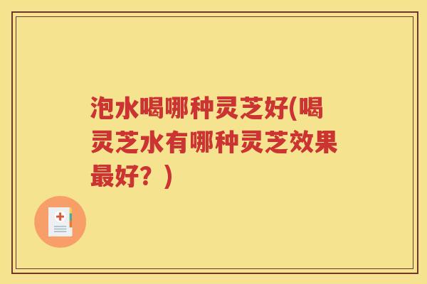 泡水喝哪种灵芝好(喝灵芝水有哪种灵芝效果最好？)
