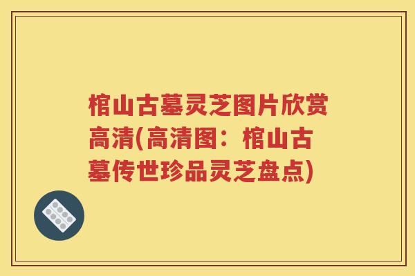 棺山古墓灵芝图片欣赏高清(高清图：棺山古墓传世珍品灵芝盘点)