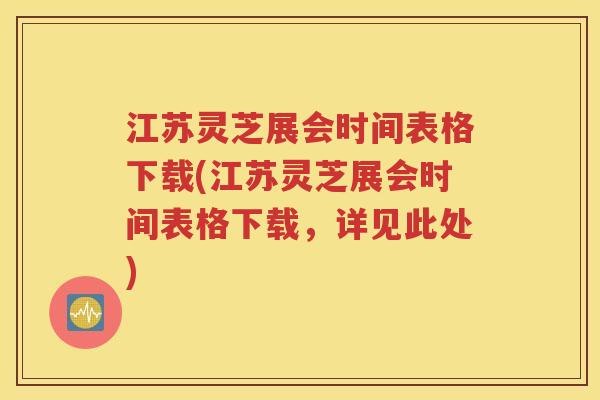 江苏灵芝展会时间表格下载(江苏灵芝展会时间表格下载，详见此处)