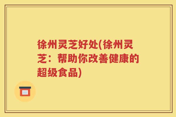 徐州灵芝好处(徐州灵芝：帮助你改善健康的超级食品)