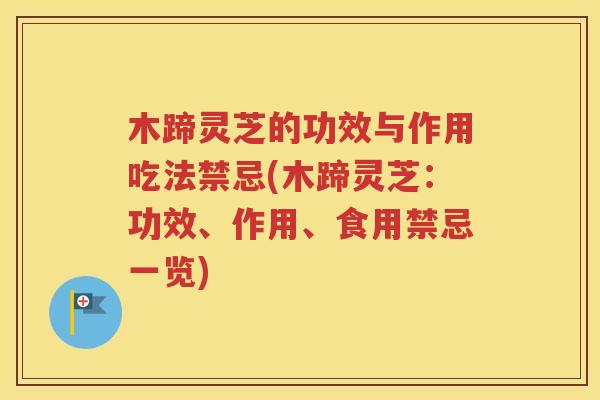 木蹄灵芝的功效与作用吃法禁忌(木蹄灵芝：功效、作用、食用禁忌一览)