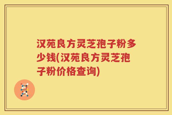 汉苑良方灵芝孢子粉多少钱(汉苑良方灵芝孢子粉价格查询)