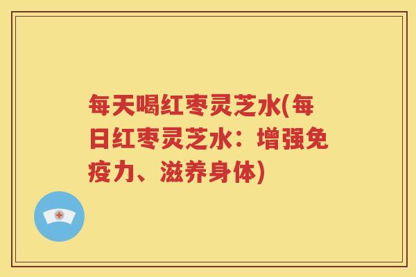 每天喝红枣灵芝水(每日红枣灵芝水：增强免疫力、滋养身体)