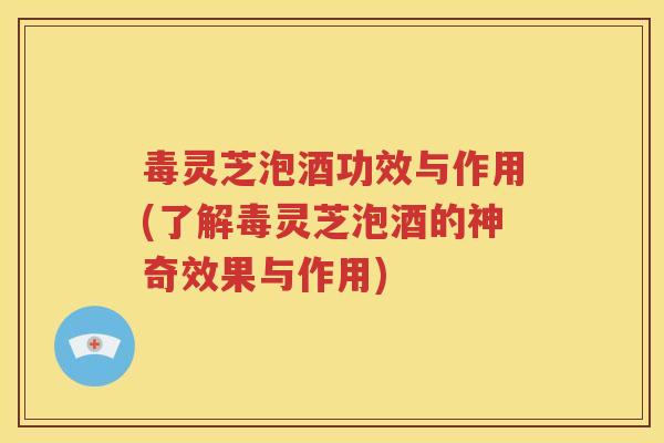 毒灵芝泡酒功效与作用(了解毒灵芝泡酒的神奇效果与作用)