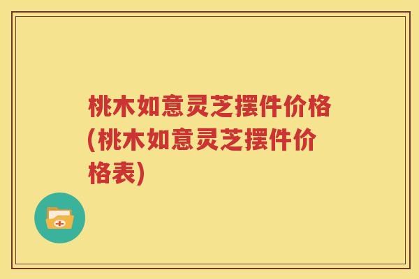 桃木如意灵芝摆件价格(桃木如意灵芝摆件价格表)