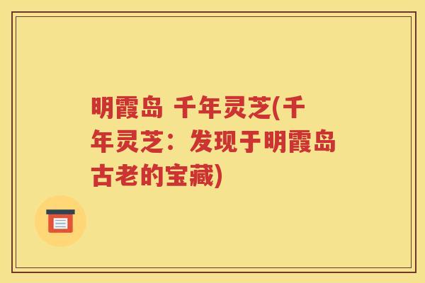 明霞岛 千年灵芝(千年灵芝：发现于明霞岛古老的宝藏)