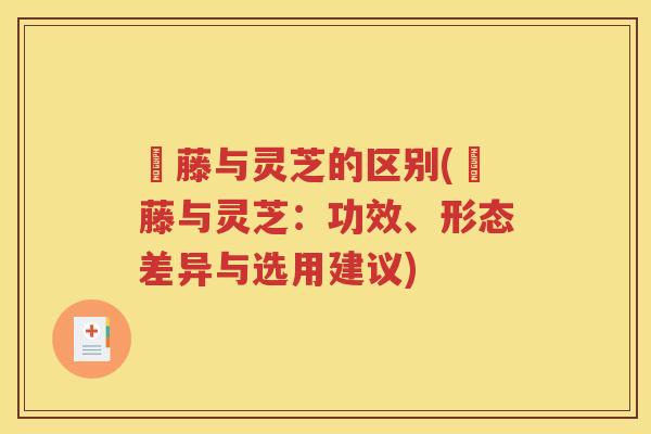 榼藤与灵芝的区别(榼藤与灵芝：功效、形态差异与选用建议)
