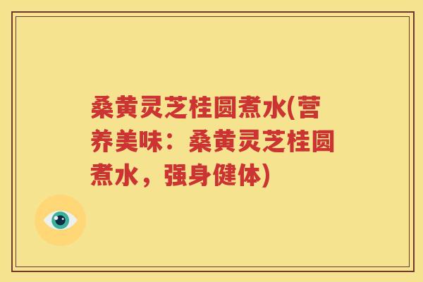 桑黄灵芝桂圆煮水(营养美味：桑黄灵芝桂圆煮水，强身健体)