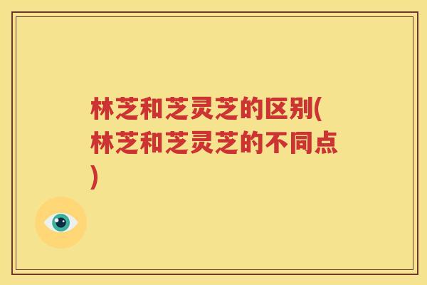 林芝和芝灵芝的区别(林芝和芝灵芝的不同点)