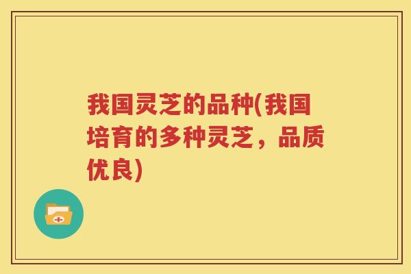 我国灵芝的品种(我国培育的多种灵芝，品质优良)