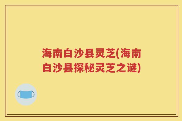 海南白沙县灵芝(海南白沙县探秘灵芝之谜)