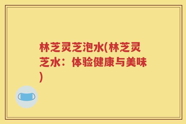 林芝灵芝泡水(林芝灵芝水：体验健康与美味)