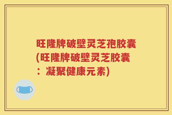 旺隆牌破壁灵芝孢胶囊(旺隆牌破壁灵芝胶囊：凝聚健康元素)