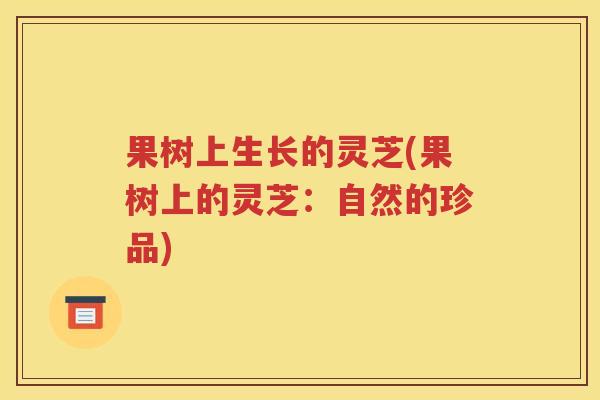 果树上生长的灵芝(果树上的灵芝：自然的珍品)