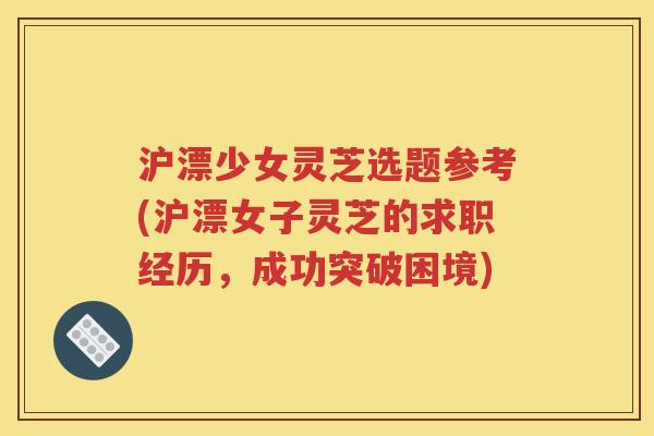 沪漂少女灵芝选题参考(沪漂女子灵芝的求职经历，成功突破困境)