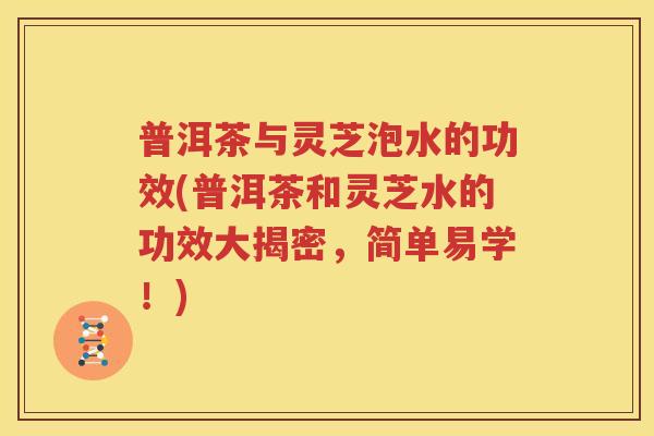 普洱茶与灵芝泡水的功效(普洱茶和灵芝水的功效大揭密，简单易学！)