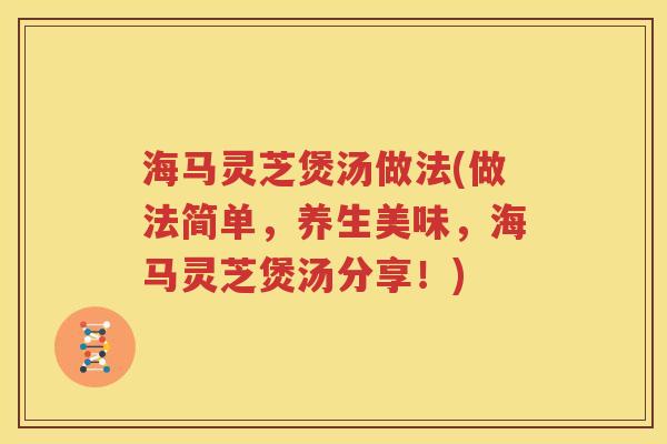 海马灵芝煲汤做法(做法简单，养生美味，海马灵芝煲汤分享！)
